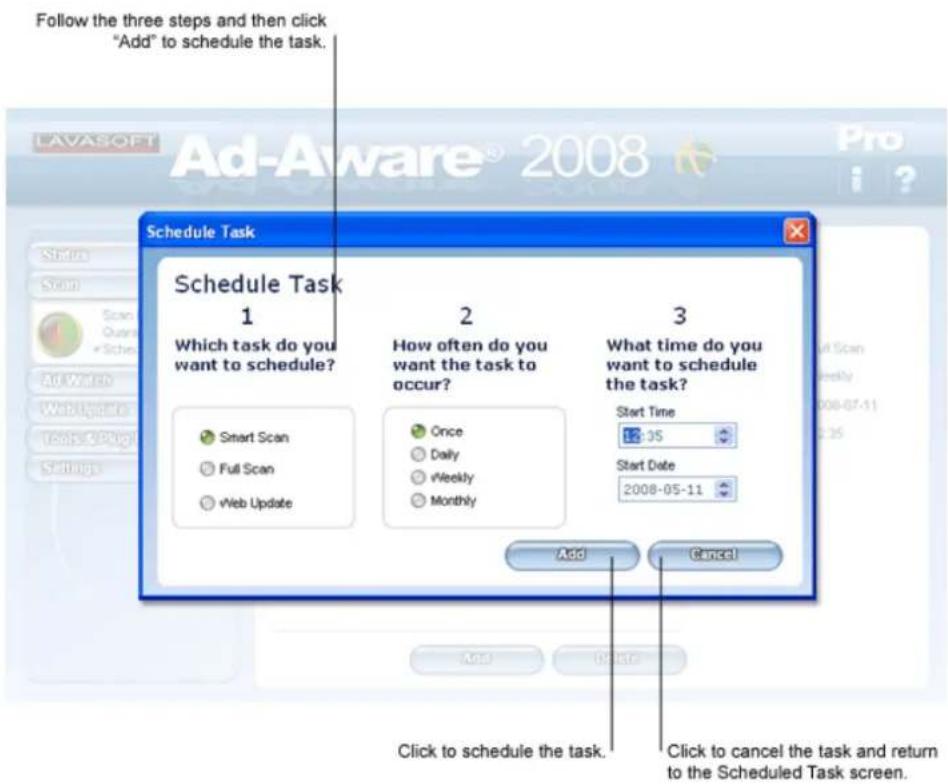 Follow the three steps and then click "Add" to schedule the task. Schedule Task 1 Which task do you want to schedule? Smart Scan Full Scan Web Update 2 How often do you want the task to occur? Once Daily vWeekly Monthly 3 What time do you want to schedule the task? Start Time JS Start Date 2008-05-11 Add Cancel Click to schedule the task. Click to cancel the task and return to the Scheduled Task screen.