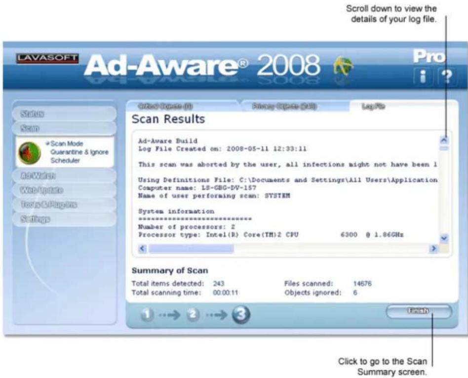 LAVASOFT Ad-Aware® 2008 Pro Scroll down to view the details of your log file. Status Scan Scan Mode Guarantine & Ignore Scheduler AdVersion Web Update Tests & Pages Settings Added types (0) File name (0): Log File Scan Results Ad-Aware Build Log File Created on: 2008-05-11 12:33:11 This scan was aborted by the user, all infections might not have been 1 Using Definitions File: C:\Documents and Settings\All Users\Application Computer name: LS-CBG-DV-157 Name of user performing scan: SYSTEM System information Number of processors: 2 Processor type: Intel(R) Core(TM)2 CPU 6300 @ 1.86GHz Summary of Scan Total items detected: 243 Files scanned: 14676 Total scanning time: 00:00:11 Objects ignored: 6 Click to go to the Scan Summary screen.