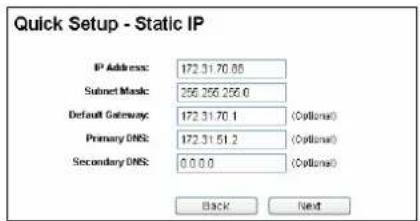 Quick Setup - Static IP IP Address: 172.31.70.85 Subnet Mask: 266.266.266.0 Default Gateway: 172.31.70.1 (Optional) Primary DNS: 172.31.51.2 (Optional) Secondary DNS: 0.0.0.0 (Optional) Back Next