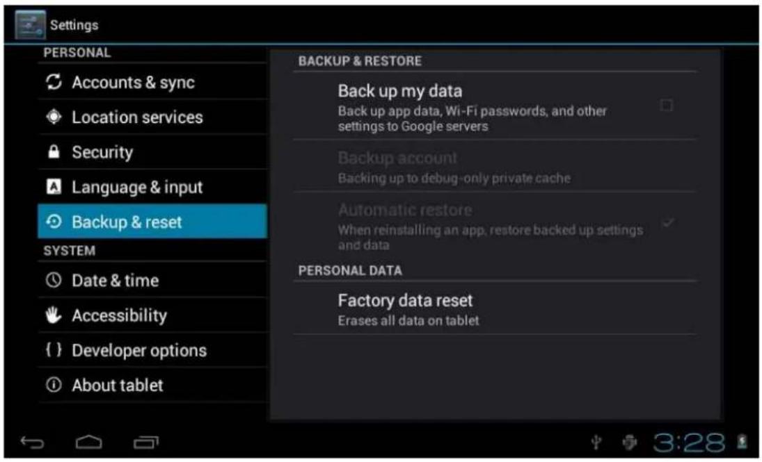 Settings PERSONAL Accounts & sync Location services Security Language & input Backup & reset SYSTEM Date & time Accessibility { } Developer options About tablet BACKUP & RESTORE Back up my data Back up app data, Wi-Fi passwords, and other settings to Google servers Backup account Backing up to debug-only private cache Automatic restore When reinstalling an app, restore backed up settings and data PERSONAL DATA Factory data reset Erases all data on tablet