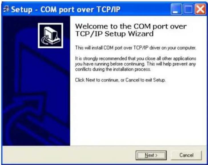 Setup - COM port over TCP/IP Welcome to the COM port over TCP/IP Setup Wizard This will install COM port over TCP/IP driver on your computer. It is strongly recommended that you close all other applications you have running before continuing. This will help prevent any conflicts during the installation process. Click Next to continue, or Cancel to exit Setup. Next > Cancel