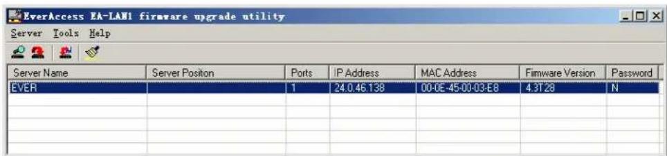 EverAccess EA-LAN1 firmware upgrade utility Server Tools Help Server Name Server Position Ports IP Address MAC Address Firmware Version Password EVER 1 24.0.46.138 00-0E-45-00-03-E8 4.3T28 N N