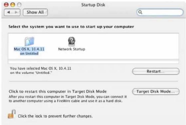 Startup Disk Show All Select the system you want to use to start up your computer Mac OS X, 10.4.11 on Untitled Network Startup You have selected Mac OS X, 10.4.11 on the volume "Untitled." Restart... Click to restart this computer in Target Disk Mode After you restart this computer in Target Disk Mode, you can connect it to another computer using a FireWire cable and use it as a hard disk. Target Disk Mode... Click the lock to prevent further changes.