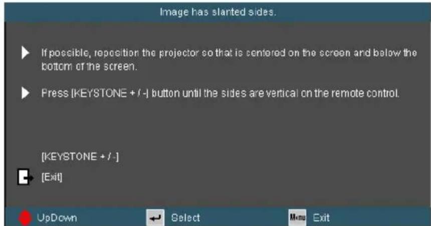 Image has started sides. ► If possible, reposition the projector so that is centered on the screen and below the bottom of the screen. ► Press (KEYSTONE + / -) button until the sides are vertical on the remote control. [KEYSTONE + / -] ► [Exit] UpDown Select Menu Exit