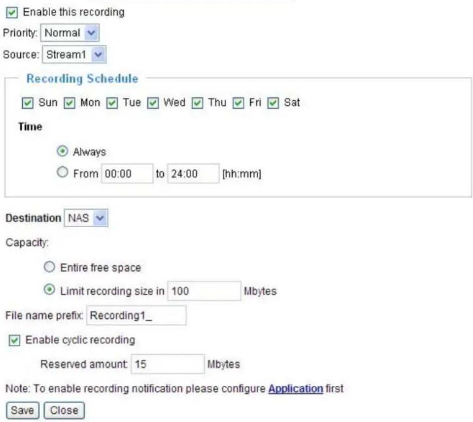 Enable this recording Priority: Normal Source: Stream1 Recording Schedule Sun Mon Tue Wed Thu Fri Sat Time Always From 00:00 to 24:00 [hh:mm] Destination NAS Capacity: Entire free space Limit recording size in 100 Mbytes File name prefix: Recording1_ Enable cyclic recording Reserved amount: 15 Mbytes Note: To enable recording notification please configure Application first Save Close
