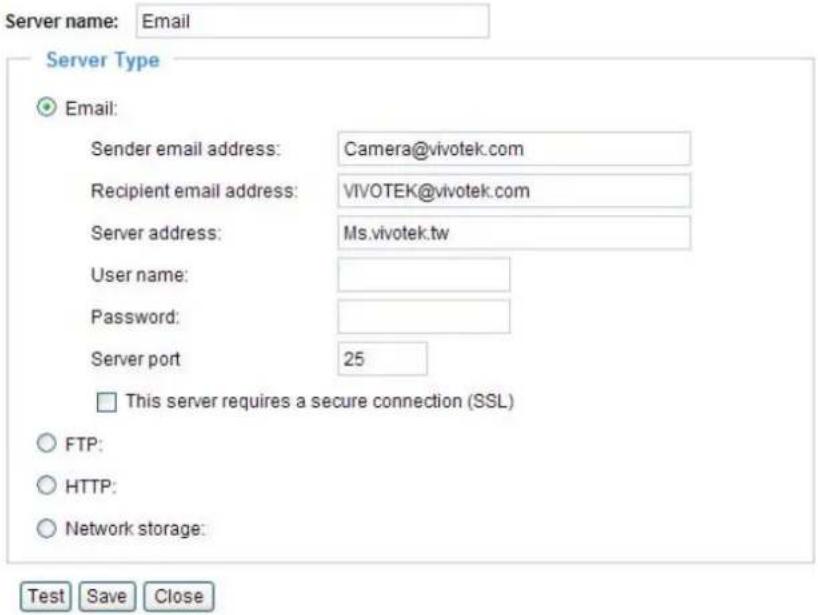 Server name: Email Server Type Email: Sender email address: Camera@vivotek.com Recipient email address: VIVOTEK@vivotek.com Server address: Ms.vivotek.tw User name: Password: Server port 25 This server requires a secure connection (SSL) FTP: HTTP: Network storage: Test Save Close