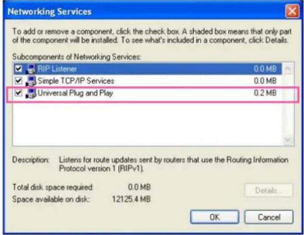 Networking Services To add or remove a component, click the check box. A shaded box means that only part of the component will be installed. To see what's included in a component, click Details. Subcomponents of Networking Services: RIP Listener 0.0 MB Simple TCP/IP Services 0.0 MB Universal Plug and Play 0.2 MB Description: Listens for route updates sent by routers that use the Routing Information Protocol version 1 (RIPv1). Total disk space required: 0.0 MB Space available on disk: 12125.4 MB Details... OK Cancel