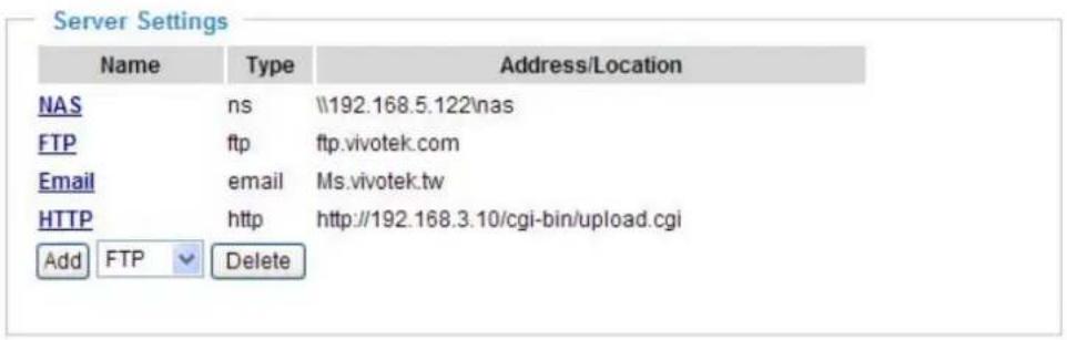 Server Settings Name Type Address/Location NAS ns \\192.168.5.122\nas FTP ftp ftp.vivotek.com Email@email Ms.vivotek.tw HTTP http http://192.168.3.10/cgi-bin/upload.cgi Add FTP Delete