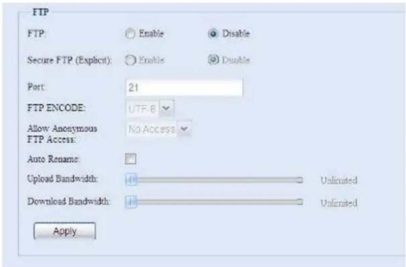 FTP FTP: Enable Disable Secure FTP (Explicit): Enable Disable Port: 21 FTP ENCODE: UTF-8 Allow Anonymous FTP Access: No Access Auto Rename: Upload Bandwidth: Unlimited Download Bandwidth: Unlimited Apply