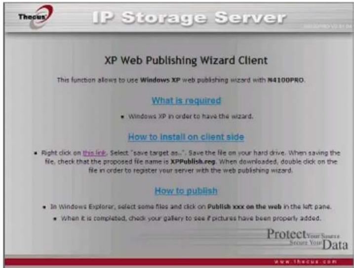 XP Web Publishing Wizard Client This function allows to use Windows XP web publishing wizard with N4100PRO. What is required • Windows XP in order to have the wizard. How to install on client side • Right click on this ink. Select "save target as...". Save the file on your hard drive. When saving the file, check that the proposed file name is XPPublish.reg. When downloaded, double click on the file in order to register your server with the web publishing wizard. How to publish • In Windows Explorer, select some files and click on Publish xxx on the web in the left pane. • When it is completed, check your gallery to see if pictures have been properly added. Protect Your Source Secure Your Data www.thocus.com