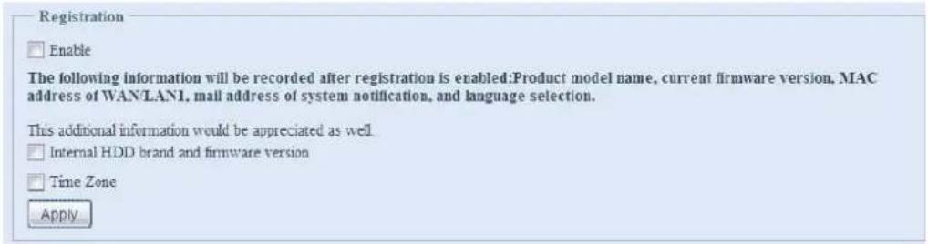 Registration Enable The following information will be recorded after registration is enabled:Product model name, current firmware version, MAC address of WANLANI, mail address of system notification, and language selection. This additional information would be appreciated as well Internal HDD brand and firmware version Time Zone Apply