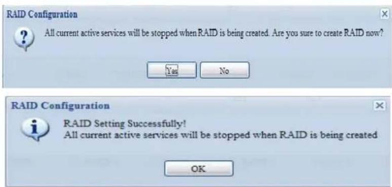 RAID Configuration All current active services will be stopped when RAID is being created. Are you sure to create RAID now? Yes No RAID Configuration RAID Setting Successfully! All current active services will be stopped when RAID is being created OK