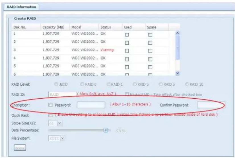 RAID Information Create RAID Disk No. Capacity (MB) Model Status Used Spare 1 1,907,729 WDC WD2002... OK □ □ 2 1,907,729 WDC WD2002... OK □ □ 3 1,907,729 WDC WD2002... Warning □ □ 4 1,907,729 WDC WD2002... OK □ □ 5 1,907,729 WDC WD2002... OK □ □ 6 1,907,729 WDC WD2002... OK □ □ RAID Level: ○ JBOO ○ RAID 3 ○ RAID 1 ○ RAID 5 ○ RAID 6 ○ RAID 10 RAID ID: RAID (Allow 0~9, a~7, A~Z) □ Master RAID - Take effect after checked box Encryption: Password: [ Allow 1~16 characters ] Confirm Password: Quick Raid: ( Enable the setting to enhance RAID creation time if there is no partition existed inside of hard disk ) Stripe Size(KS): 64 Data Percentage: 95 % File System: EXIT Create