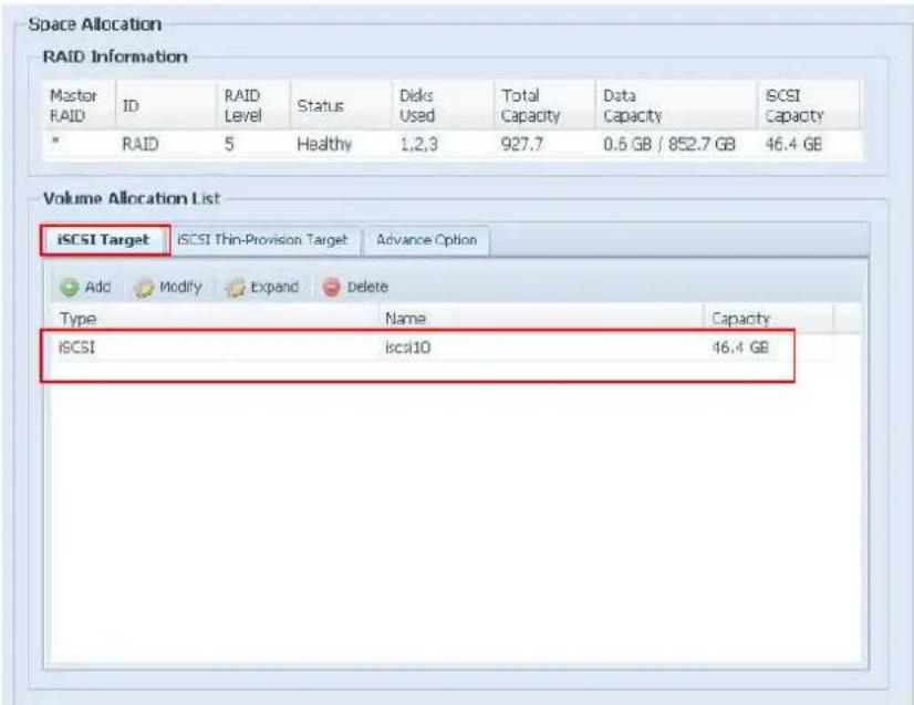 Space Allocation RAID Information Master RAID ID RAID Level Status Disks Used Total Capacity Data Capacity ICSI * RAID 5 Healthy 1,2,3 927.7 0.5 GB / 852.7 GB 46.4 GB Volume Allocation List iCSI Target iCSI Thin-Provision Target Advance Option Add Modify Expand Delete Type Name Capacity iCSI lcsi10 46.4 GB