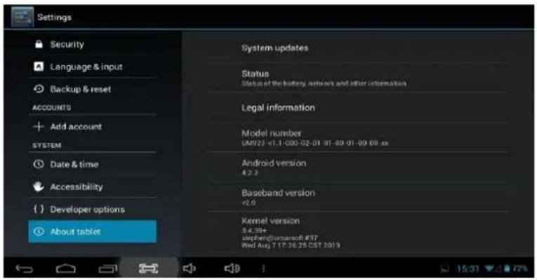 Settings Security Language & input Backup & reset ACCOUNTS Add account SYSTEM Date & time Accessibility Developer options About tablet System updates Status Status of the battery network and other information Legal information Model number UM923 v1.1-000-02-01 01-09 01-09 08.xx Android version 4.2.2 Baseband version v2.0 Kernel version 3.4.3# stephen/oumarsoft #17 Wed Aug 7 17:26:25 CST 2013
