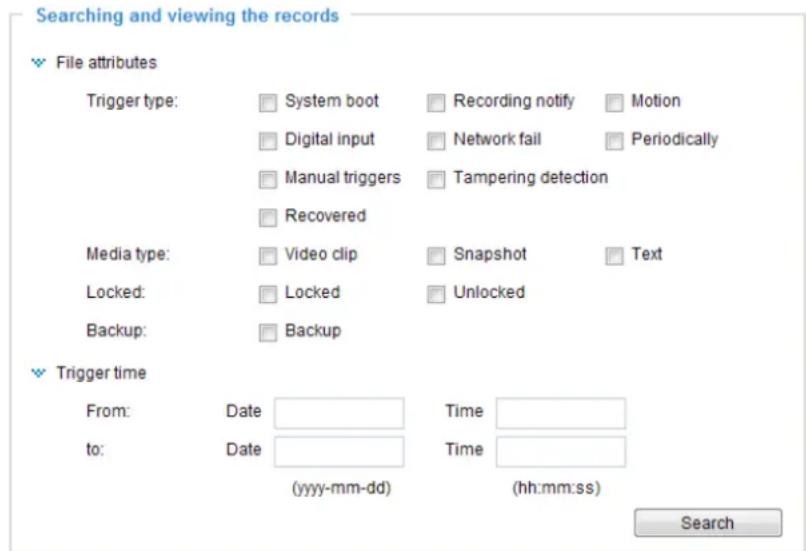 Searching and viewing the records File attributes Trigger type: System boot Recording notify Motion Digital input Network fail Periodically Manual triggers Tampering detection Recovered Media type: Video clip Snapshot Text Locked: Locked Unlocked Backup: Backup Trigger time From: Date Time to: Date Time (yyyy-mm-dd) (hh:mm:ss) Search