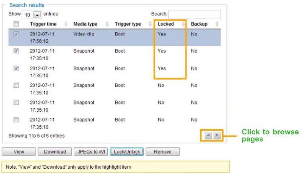 Search results Show 10 entries Trigger time Media type Trigger type Locked Backup 2012-07-11 Video clip Boot Yes No 17:56:12 2012-07-11 Snapshot Boot Yes No 17:35:10 2012-07-11 Snapshot Boot Yes No 17:35:10 2012-07-11 Snapshot Boot No No 17:35:10 2012-07-11 Snapshot Boot No No 17:35:10 Showing 1 to 6 of 6 entries View Download JPEGs to AVI Lock/Unlock Remove Note: "View" and "Download" only apply to the highlight item