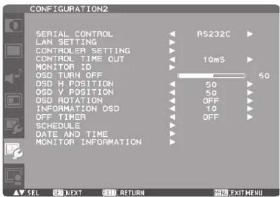 CONFIGURATION2 SERIAL CONTROL LAN SETTING CONTROLLER SETTING CONTROL TIME OUT MONITOR ID OSD TURN OFF OSD H POSITION OSD V POSITION OSD ROTATION INFORMATION OSD OFF TIMER SCHEDULE DATE AND TIME MONITOR INFORMATION RS232C 10mS 50 50 50 OFF 10 OFF SEL NEXT RETURN MENU EXIT MENU