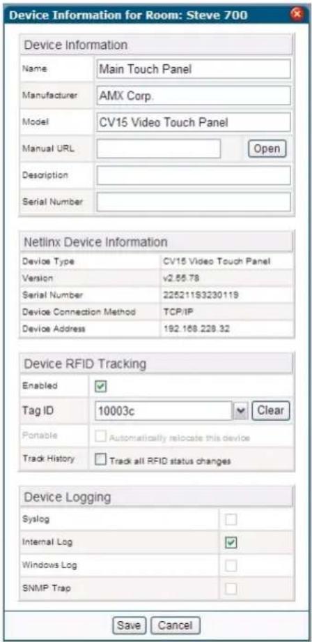 Device Information for Room: Steve 700 Device Information Name Main Touch Panel Manufacturer AMX Corp. Model CV15 Video Touch Panel Manual URL Open Description Serial Number Netlinx Device Information Device Type CV15 Video Touch Panel Version v2.55.78 Serial Number 225211S3230119 Device Connection Method TCP/IP Device Address 192.168.228.32 Device RFID Tracking Enabled ✓ Tag ID 10003c ✓ Clear Portable □ Automatically relocate this device Track History □ Track all RFID status changes Device Logging Syslog □ Internal Log ✓ Windows Log □ SNMP Trap □ Save Cancel