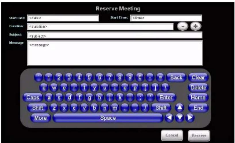 Reserve Meeting Start Date: Start Time: Duration: Subject: Message: 1 2 3 4 5 6 7 8 9 0 - = Back Clear q w e r t y u i c p [ ] \ Caps a s d f g h j k l : * Enter Home Shift z x c v b n m , . / Shift ▲ End More Space Cancel Reserve