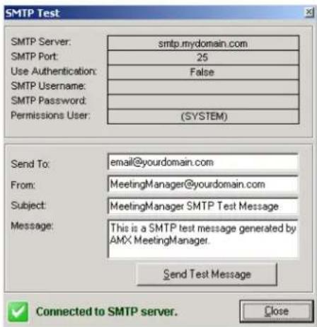 SMTP Test SMTP Server: smtp.mydomain.com SMTP Port: 25 Use Authentication: False SMTP Username: SMTP Password: Permissions User: (SYSTEM) Send To: email@yourdomain.com From: MeetingManager@yourdomain.com Subject: MeetingManager SMTP Test Message Message: This is a SMTP test message generated by AMX MeetingManager. Send Test Message Connected to SMTP server. Close