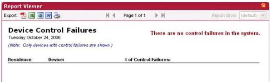 Report Viewer Export: Page 1 of 1 Report Style: (default) Device Control Failures Tuesday October 24, 2006 There are no control failures in the system. (Note: Only devices with control failures are shown.) Residence: Device: # of Control Failures: