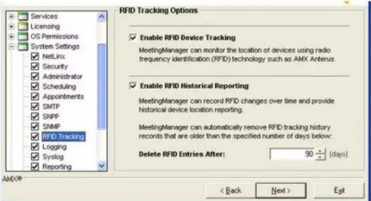 Services Licensing OS Permissions System Settings NetLink Security Administrator Scheduling Appointments SMTP SNPP SNMP RFID Tracking Logging Syslog Reporting RFID Tracking Options Enable RFID Device Tracking MeetingManager can monitor the location of devices using radio frequency identification (RFID) technology such as AMX Anterus. Enable RFID Historical Reporting MeetingManager can record RFID changes over time and provide historical device location reporting. MeetingManager can automatically remove RFID tracking history records that are older than the specified number of days below: Delete RFID Entries After: 90÷(days) AMX® < Back Next > Exit
