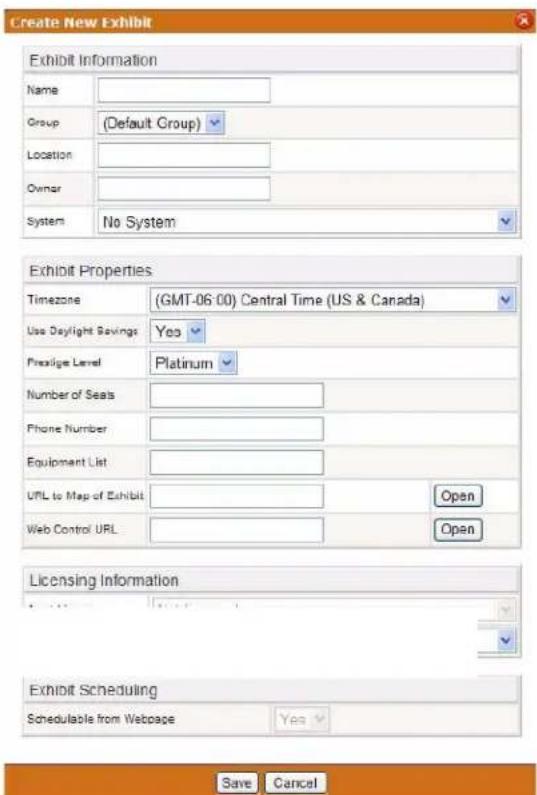 Create New Exhibit Exhibit Information Name Group (Default Group) Location Owner System No System Exhibit Properties Timezone (GMT-06:00) Central Time (US & Canada) Use Daylight Savings Yes Prestige Level Platinum Number of Seats Phone Number Equipment List UPL to Map of Exhibit. Web Control URL Open Licensing Information Exhibit Scheduling Schedulable from Webpage Yes Save Cancel