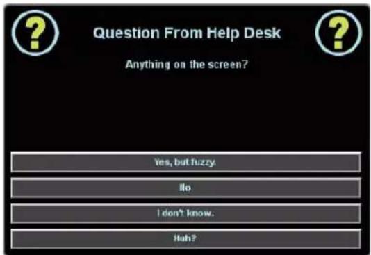 Question From Help Desk Anything on the screen? Yes, but fuzzy. Ilo I don't know. Huh?