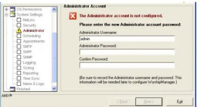 OS Permissions System Settings NetLinx Security Administrator Scheduling Appointments SMTP SNPP SNMP Logging Syslog Reporting Time Sync Name & Logo Finished Administrator Account The Administrator account is not configured. Please enter the new Administrator account password: Administrator Username: admin Administrator Password: Confirm Password: [Be sure to record the Administrator username and password. This information will be needed later to configure WorshipManager.] AMX® < Back Next > Exit
