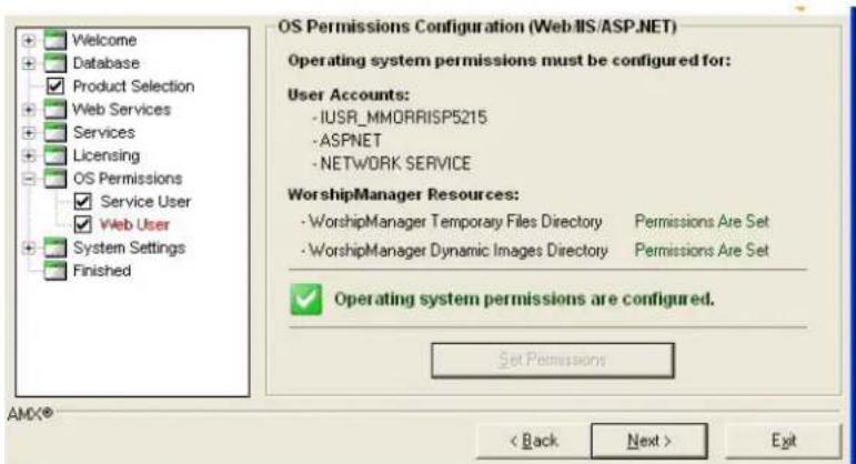 Welcome Database Product Selection Web Services Services Licensing OS Permissions Service User Web User System Settings Finished OS Permissions Configuration (Web/IS/ASP.NET) Operating system permissions must be configured for: User Accounts: -IUSR_MMORRISP5215 -ASPNET -NETWORK SERVICE WorshipManager Resources: -WorshipManager Temporary Files Directory Permissions Are Set -WorshipManager Dynamic Images Directory Permissions Are Set Operating system permissions are configured. Set Permissions AMX® < Back Next > Exit