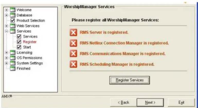 Welcome Database Product Selection Web Services Services ✓ Services ✓ Register ✓ Start Licensing OS Permissions System Settings Finished WorshipManager Services Please register all WorshipManager Services: ✓ RMS Server is registered. ✓ RMS Netlinx Connection Manager is registered. ✓ RMS Communications Manager is registered. ✓ RMS Scheduling Manager is registered. Register Services AMX® < Back Next > Exit