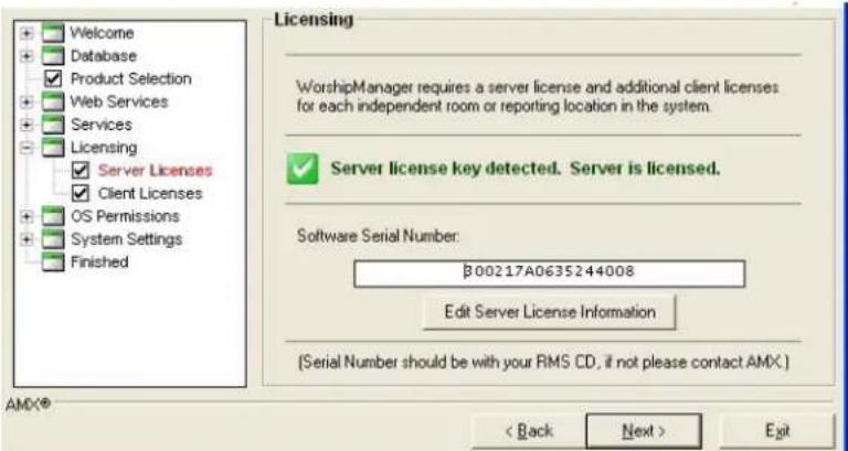 Welcome Database Product Selection Web Services Services Licensing Server Licenses Client Licenses OS Permissions System Settings Finished Licensing WorshipManager requires a server license and additional client licenses for each independent room or reporting location in the system. Server license key detected. Server is licensed. Software Serial Number: B00217A0635244008 Edit Server License Information [Serial Number should be with your RMS CD, if not please contact AMX.] AMX® < Back Next > Exit