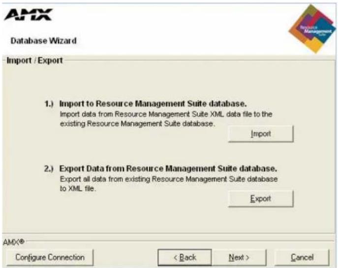 AMX Database Wizard Import / Export 1.) Import to Resource Management Suite database. Import data from Resource Management Suite XML data file to the existing Resource Management Suite database. Import 2.) Export Data from Resource Management Suite database. Export all data from existing Resource Management Suite database to XML file. Export AMX® Configure Connection < Back Next > Cancel
