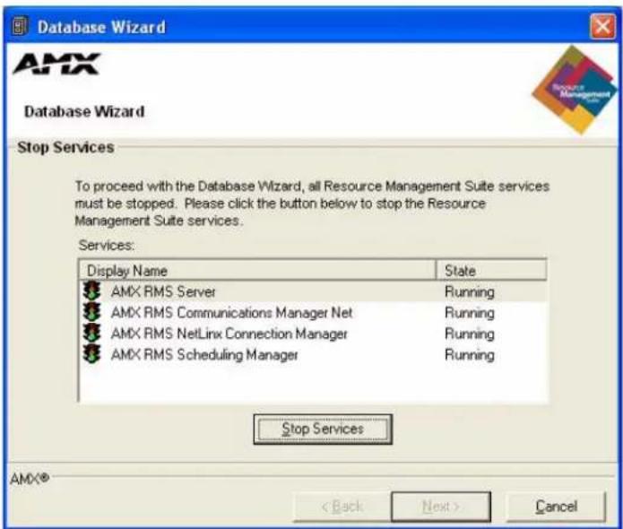 Database Wizard AMX Database Wizard Stop Services To proceed with the Database Wizard, all Resource Management Suite services must be stopped. Please click the button below to stop the Resource Management Suite services. Services: Display Name State AMX RMS Server Running AMX RMS Communications Manager Net Running AMX RMS NetLinx Connection Manager Running AMX RMS Scheduling Manager Running Stop Services AMX® < Back Next > Cancel