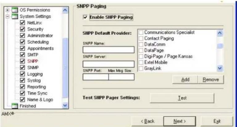 OS Permissions System Settings NetLinx Security Administrator Scheduling Appointments SMTP SNPP SNMP Logging Syslog Reporting Time Sync Name & Logo Finished SNPP Paging Enable SIIPP Paging SIIPP Default Provider: SNPP Name: SNPP Server: SNPP Port: Max Msg Size: Communications Specialist Contact Paging DataComm DataPage DigiPage / Page Kansas Extel Mobile GrayLink Add Remove Test SIIPP Pager Settings: Test AND® < Back Next > Exit
