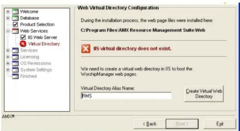 Welcome Database Product Selection Web Services IIS Web Server Virtual Directory Services Licensing OS Permissions System Settings Finished Web Virtual Directory Configuration During the installation process, the web page files were installed here: C:\Program Files\AMX Resource Management Suite\Web IIS virtual directory does not exist. We need to create a virtual web directory in IIS to host the WorshipManager web pages. Virtual Directory Alias Name: RMS Create Virtual Web Directory < Back Next > Exit