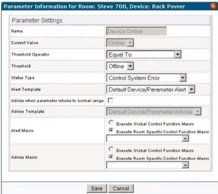 Parameter Information for Room: Steve 700, Device: Rack Power Parameter Settings Name Device Online Current Value Online Threshold Operator Equal To Threshold Offline Status Type Control System Error Alert Template Default Device/Parameter Alert Advise when parameter returns to normal range Advise Template Default Device/Parameter Advise Alert Macro Execute Global Control Function Macro Execute Room Specific Control Function Macro Advise Macro Execute Global Control Function Macro Execute Room Specific Control Function Macro Save Cancel