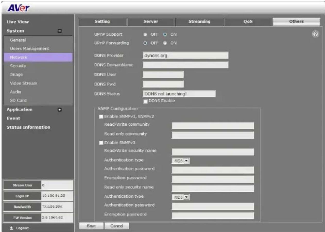 AVer Live View System General Users Management Network Security Image Video Stream Audio SD Card Application Event Status Information Stream User 0 Login IP 10.100.91.35 Bandwidth TX:196.89K FW Version 2.6-1060.62 Logout Setting Server Streaming QoS Others UPnP Support OFF ON UPnP Forwarding OFF ON DDNS Provider dyndns.org DDNS DomainName DDNS User DDNS Pwd DDNS Status DDNS not launching! DDNS Enable SNMP Configuration Enable SNMPv1, SNMPv2 Read/Write community Read only community Enable SNMPv3 Read/Write security name Authentication type MD5 Authentication password Encryption password Read only security name Authentication type MD5 Authentication password Encryption password Save Cancel