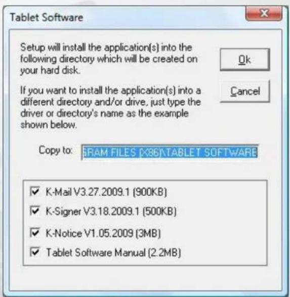 Tablet Software Setup will install the application(s) into the following directory which will be created on your hard disk. Ok Cancel If you want to install the application(s) into a different directory and/or drive, just type the driver or directory's name as the example shown below. Copy to: 5RAM FILES [X86]TABLET SOFTWARE ✓ K-Mail V3.27.2009.1 (900KB) ✓ K-Signer V3.18.2009.1 (500KB) ✓ K-Notice V1.05.2009 (3MB) ✓ Tablet Software Manual (2.2MB)