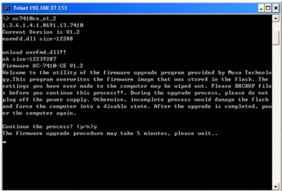 uc7410ce_v1_2 1.3.6.1.4.1.8691.13.7410 Current Version is U1.2 normfd.dll size=12288 unload norfmd.dll!! nk size=12239287 Firmware UC-7410-CE U1.2 Welcome to the utility of the firmware upgrade program provided by Moxa Technology.This program overwrites the firmware image that was stored in the flash. The settings you have ever made to the computer may be wiped out. Please BACKUP files before you continue this process!!. During the upgrade process, please do not plug off the power supply. Otherwise, incomplete process would damage the flash and force the computer into a disable state. After the upgrade is completed, power the computer again. Continue the process? (y/n)y The firmware upgrade procedure may take 5 minutes, please wait..