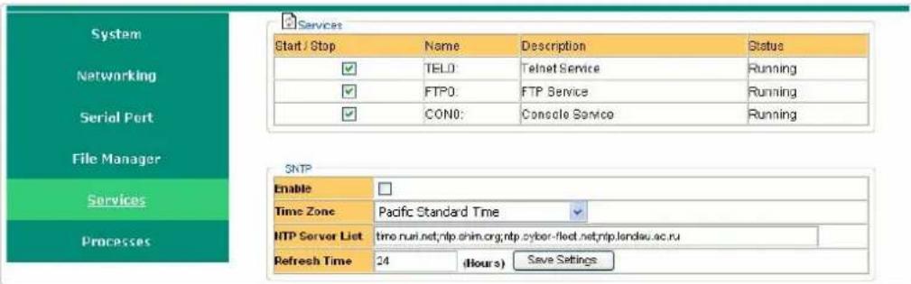 System Networking Serial Port File Manager Services Processes Start / Stop Name Description Status ✓ TELO: Telnet Service Running ✓ FTP0: FTP Service Running ✓ CON0: Console Service Running SNTP Enable Time Zone Pacific Standard Time HTP Server List time.nui.net;ntp.shim.org;ntp.cyber-fleet.net;ntp.landau.ac.ru Refresh Time 24 (Hours) Save Settings