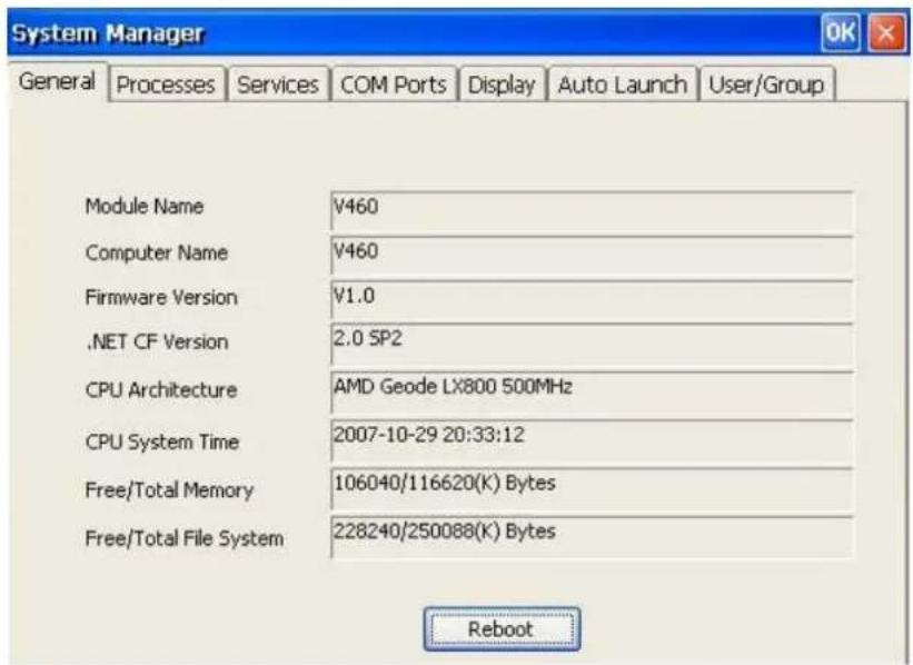 System Manager General Processes Services COM Ports Display Auto Launch User/Group Module Name V460 Computer Name V460 Firmware Version V1.0 .NET CF Version 2.0 SP2 CPU Architecture AMD Geode LX800 500MHz CPU System Time 2007-10-29 20:33:12 Free/Total Memory 106040/116620(K) Bytes Free/Total File System 228240/250088(K) Bytes Reboot