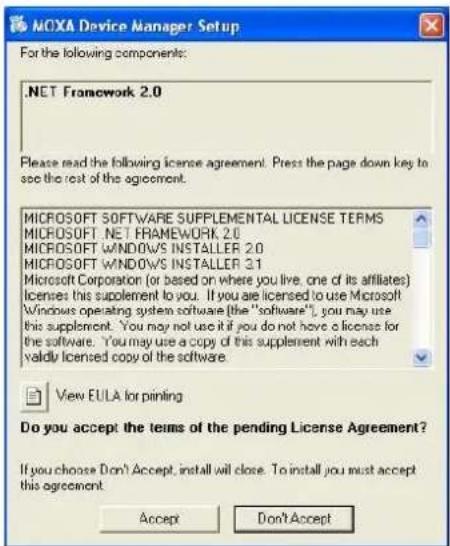 .NET Framework 2.0 Please read the following license agreement. Press the page down key to see the rest of the agreement. MICROSOFT SOFTWARE SUPPLEMENTAL LICENSE TERMS MICROSOFT .NET FRAMEWORK 2.0 MICROSOFT WINDOWS INSTALLER 2.0 MICROSOFT WINDOWS INSTALLER 3.1 Microsoft Corporation (or based on where you live, one of its affiliates) licenses this supplement to you. If you are licensed to use Microsoft Windows operating system software (the "software"), you may use this supplement. You may not use it if you do not have a license for the software. You may use a copy of this supplement with each validly licensed copy of the software. View EULA for pinning Do you accept the terms of the pending License Agreement? If you choose Don't Accept, install will close. To install you must accept this agreement. Accept Don't Accept