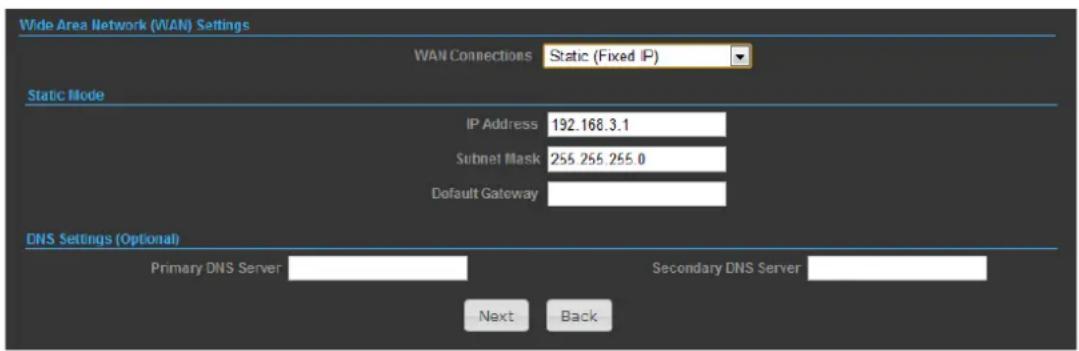 Wide Area Network (WAN) Settings WAN Connections Static (Fixed IP) Static Mode IP Address 192.168.3.1 Subnet Mask 255.255.255.0 Default Gateway DNS Settings (Optional) Primary DNS Server Secondary DNS Server Next Back
