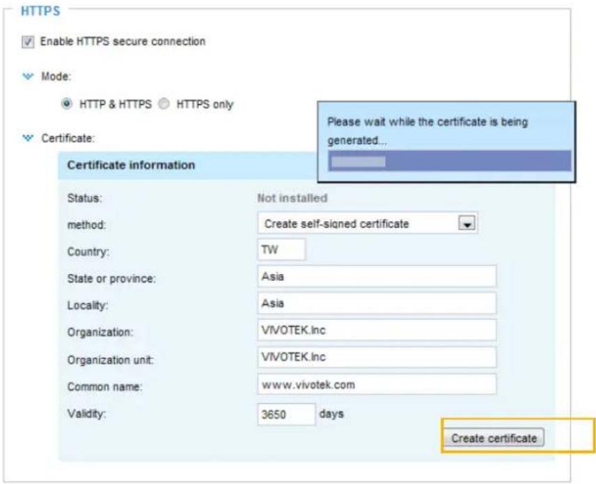 HTTPS Enable HTTPS secure connection Mode: HTTP & HTTPS HTTPS only Certificate: Please wait while the certificate is being generated... Certificate information Status: Not installed method: Create self-signed certificate Country: TW State or province: Asia Locality: Asia Organization: VIVOTEK.Inc Organization unit: VIVOTEK.Inc Common name: www.vivotek.com Validity: 3650 days Create certificate