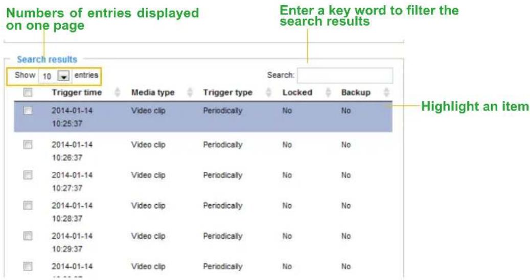 Numbers of entries displayed on one page Enter a key word to filter the search results Show 10 entries Search: Trigger time Media type Trigger type Locked Backup 2014-01-14 Video clip Periodically No No 10:25:37 2014-01-14 Video clip Periodically No No 10:26:37 2014-01-14 Video clip Periodically No No 10:27:37 2014-01-14 Video clip Periodically No No 10:28:37 2014-01-14 Video clip Periodically No No 10:29:37 2014-01-14 Video clip Periodically No No