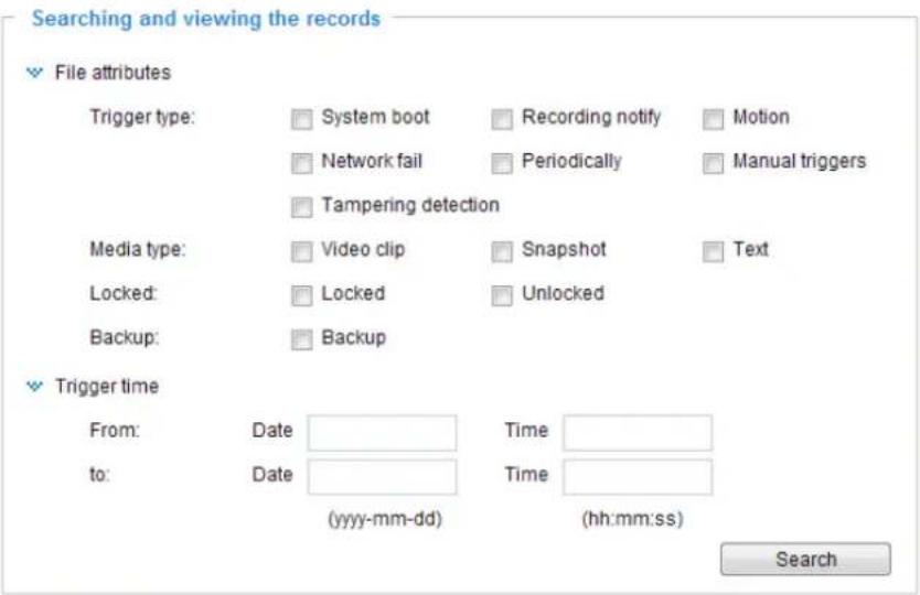 Searching and viewing the records File attributes Trigger type: System boot Recording notify Motion Network fail Periodically Manual triggers Tampering detection Media type: Video clip Snapshot Text Locked: Locked Unlocked Backup: Backup Trigger time From: Date Time to: Date Time (yyy-mm-dd) (hh:mm:ss) Search