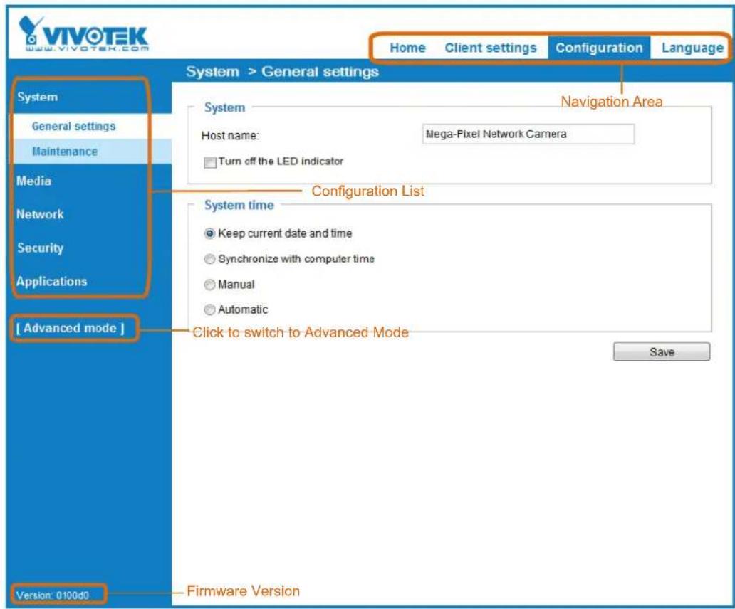 VIVOTEK www.vivotek.com Home Client settings Configuration Language System > General settings System Navigation Area General settings Maintenance Host name: Mega-Pixel Network Camera □ Turn off the LED indicator Media Network Security Applications Configuration List System time ● Keep current date and time ○ Synchronize with computer time ○ Manual ○ Automatic Click to switch to Advanced Mode Save [ Advanced mode ] Version: 0100d0 Firmware Version