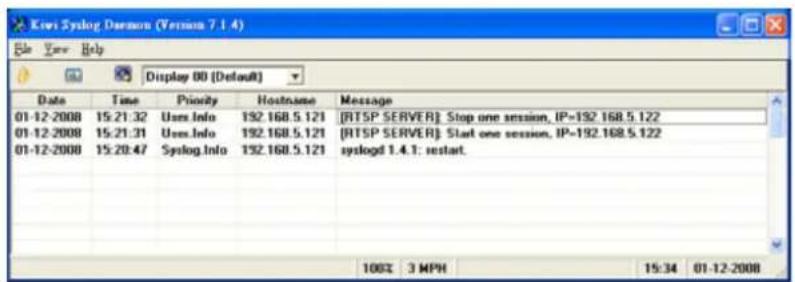 Kewi Syslog Daemon (Version 7.1.4) File View Help Display 00 [Default] Date Time Priority Hostname Message 01-12-2008 15:21:32 Users.Info 192.168.5.121 [RTSP SERVER] Stop one session, IP=192.168.5.122 01-12-2008 15:21:31 Users.info 192.168.5.121 [RTSP SERVER] Start one session, IP=192.168.5.122 01-12-2008 15:20:47 Syslog.Info 192.168.5.121 syslogd 1.4.1: restart. 100% 3 MPH 15:34 01-12-2008
